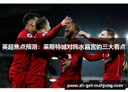 英超焦点预测:莱斯特城对阵水晶宫的三大看点 英超焦点预测:莱斯特城对阵水晶宫的三大看点