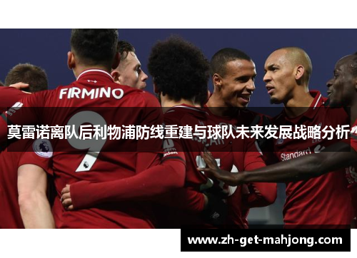 莫雷诺离队后利物浦防线重建与球队未来发展战略分析 莫雷诺离队后利物浦防线重建与球队未来发展战略分析
