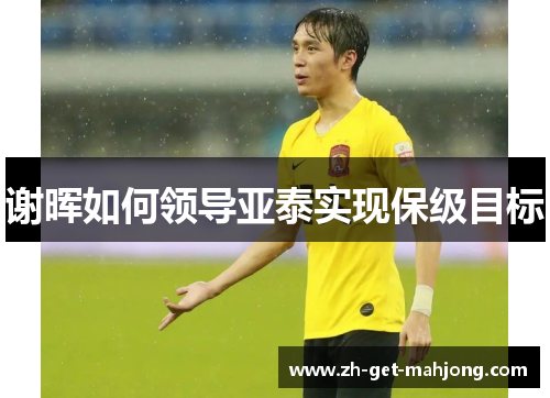 谢晖如何领导亚泰实现保级目标 谢晖如何领导亚泰实现保级目标