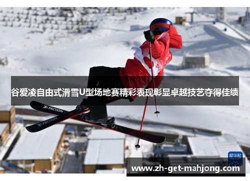 谷爱凌自由式滑雪U型场地赛精彩表现彰显卓越技艺夺得佳绩