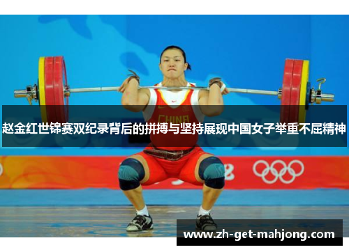 赵金红世锦赛双纪录背后的拼搏与坚持展现中国女子举重不屈精神 赵金红世锦赛双纪录背后的拼搏与坚持展现中国女子举重不屈精神
