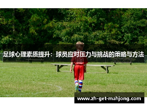 足球心理素质提升:球员应对压力与挑战的策略与方法 足球心理素质提升:球员应对压力与挑战的策略与方法