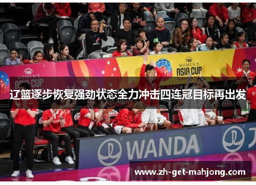 辽篮逐步恢复强劲状态全力冲击四连冠目标再出发