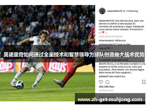 莫德里奇如何通过全面技术和智慧领导为球队创造最大战术优势 莫德里奇如何通过全面技术和智慧领导为球队创造最大战术优势