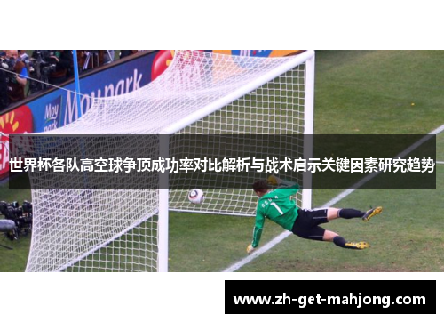 世界杯各队高空球争顶成功率对比解析与战术启示关键因素研究趋势