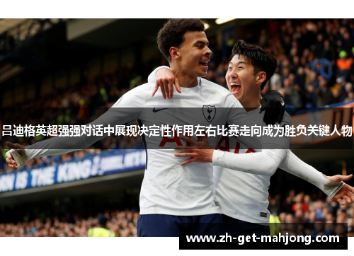 吕迪格英超强强对话中展现决定性作用左右比赛走向成为胜负关键人物