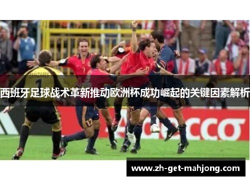 西班牙足球战术革新推动欧洲杯成功崛起的关键因素解析
