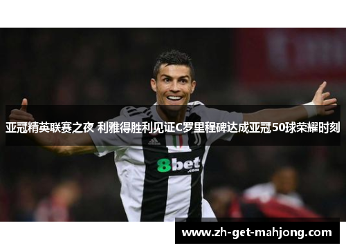 亚冠精英联赛之夜 利雅得胜利见证C罗里程碑达成亚冠50球荣耀时刻 亚冠精英联赛之夜 利雅得胜利见证C罗里程碑达成亚冠50球荣耀时刻