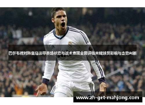 巴尔韦德对阵皇马法甲赛场状态与战术表现全面评估关键球员影响与走势判断