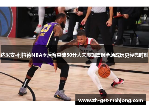 达米安·利拉德NBA季后赛突破50分大关表现震撼全场成历史经典时刻 达米安·利拉德NBA季后赛突破50分大关表现震撼全场成历史经典时刻